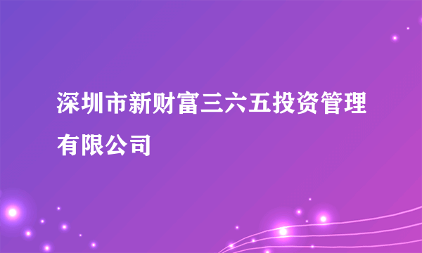 深圳市新财富三六五投资管理有限公司