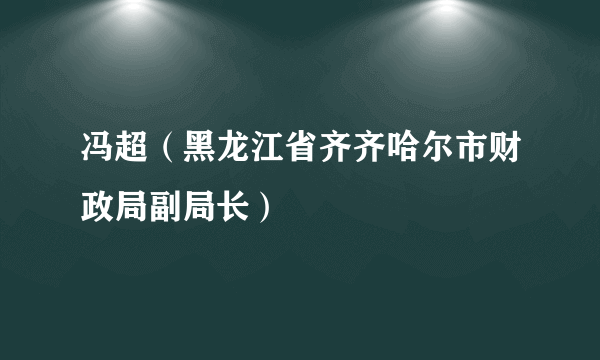 冯超（黑龙江省齐齐哈尔市财政局副局长）