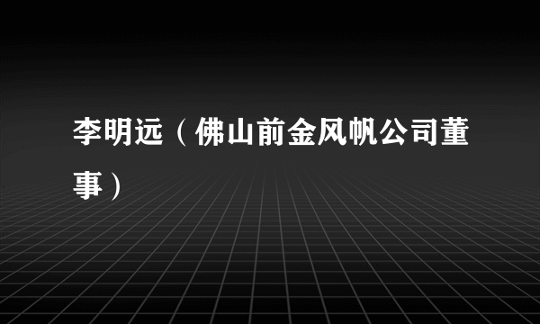 李明远（佛山前金风帆公司董事）
