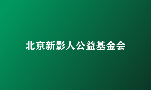 北京新影人公益基金会