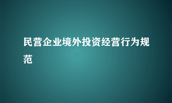 民营企业境外投资经营行为规范