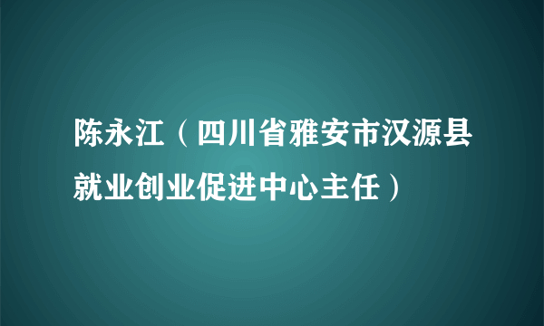 陈永江（四川省雅安市汉源县就业创业促进中心主任）