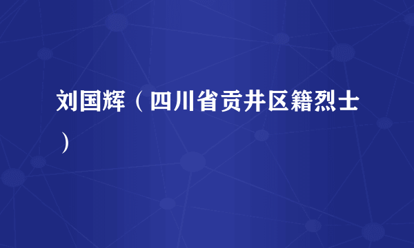 刘国辉（四川省贡井区籍烈士）
