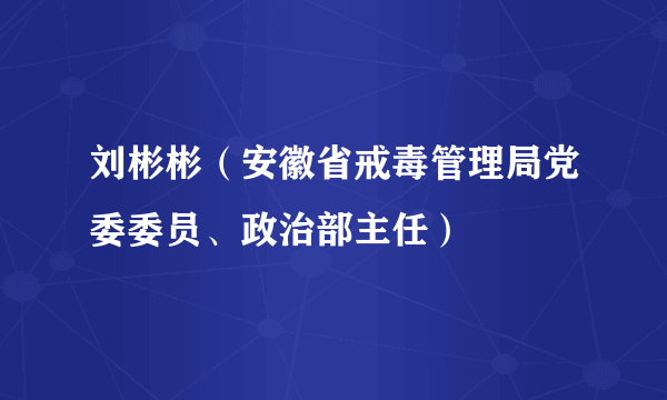 刘彬彬（安徽省戒毒管理局党委委员、政治部主任）