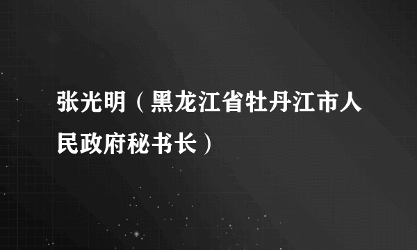 张光明（黑龙江省牡丹江市人民政府秘书长）