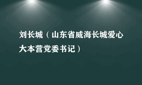 刘长城（山东省威海长城爱心大本营党委书记）