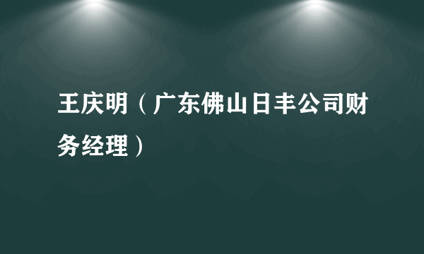 王庆明（广东佛山日丰公司财务经理）