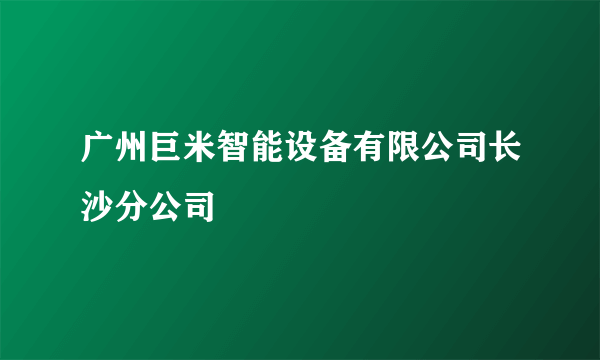 广州巨米智能设备有限公司长沙分公司