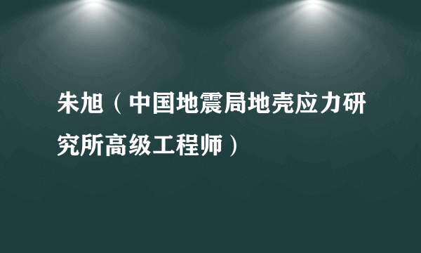 朱旭（中国地震局地壳应力研究所高级工程师）