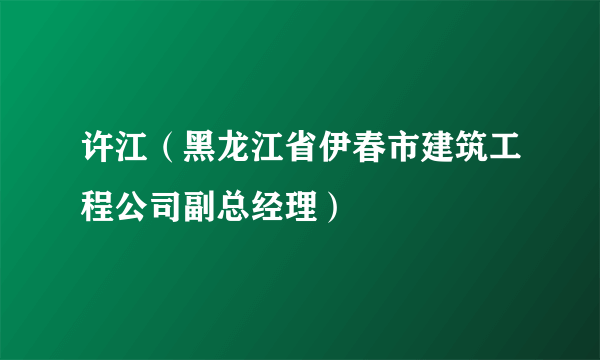 许江（黑龙江省伊春市建筑工程公司副总经理）
