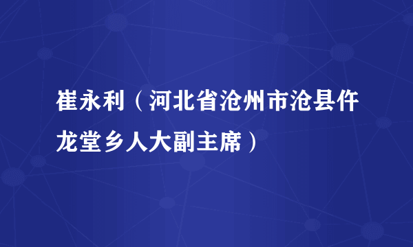 崔永利（河北省沧州市沧县仵龙堂乡人大副主席）
