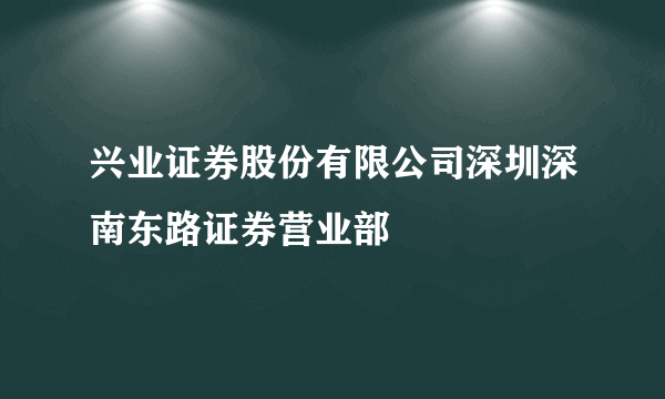 兴业证券股份有限公司深圳深南东路证券营业部