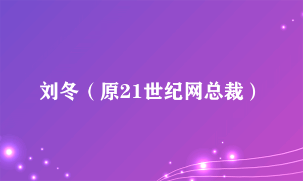 刘冬（原21世纪网总裁）