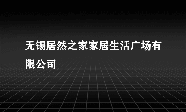 无锡居然之家家居生活广场有限公司