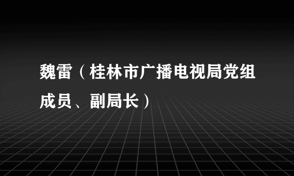 魏雷（桂林市广播电视局党组成员、副局长）