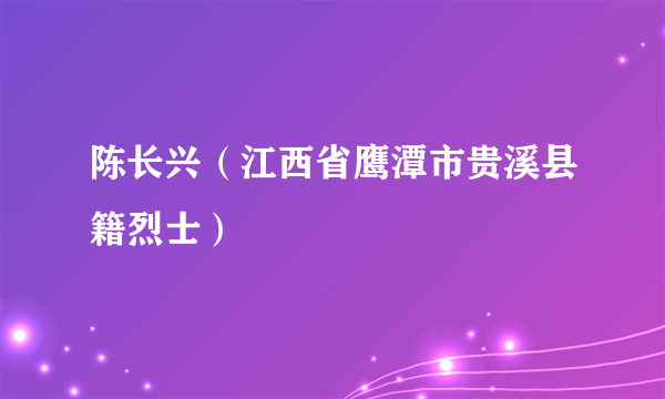 陈长兴（江西省鹰潭市贵溪县籍烈士）