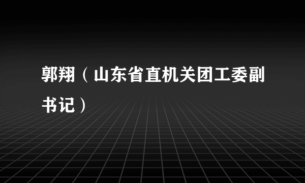 郭翔（山东省直机关团工委副书记）