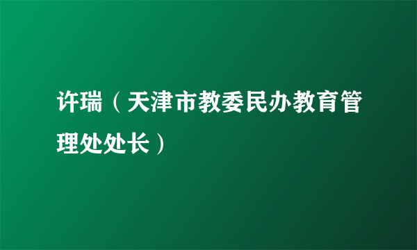 许瑞（天津市教委民办教育管理处处长）