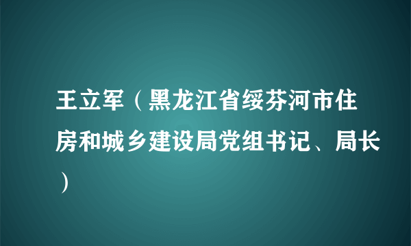 王立军（黑龙江省绥芬河市住房和城乡建设局党组书记、局长）