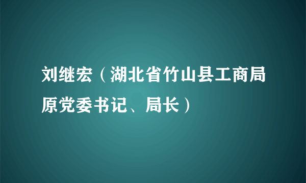 刘继宏（湖北省竹山县工商局原党委书记、局长）