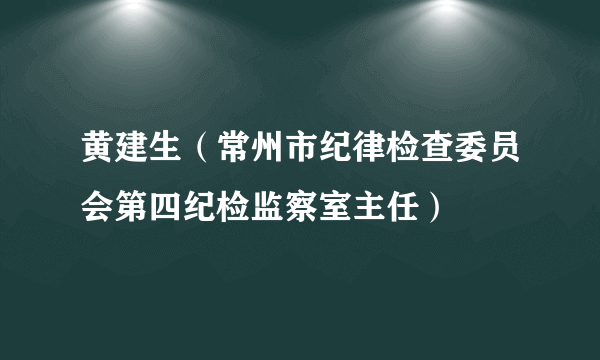 黄建生（常州市纪律检查委员会第四纪检监察室主任）