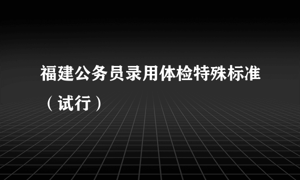 福建公务员录用体检特殊标准（试行）