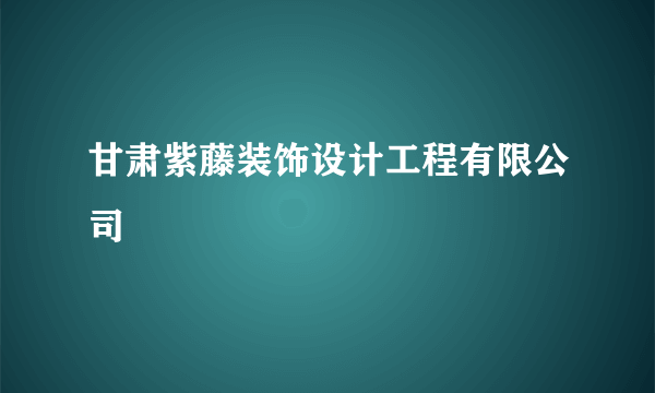 甘肃紫藤装饰设计工程有限公司
