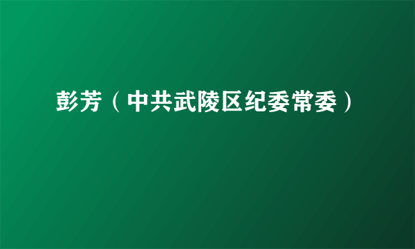彭芳（中共武陵区纪委常委）
