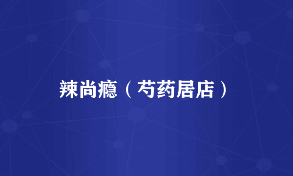 辣尚瘾（芍药居店）