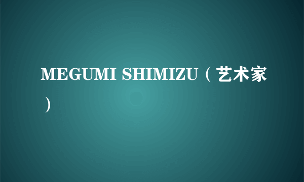 MEGUMI SHIMIZU（艺术家）