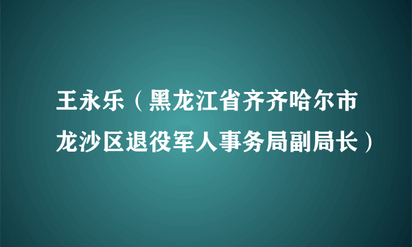 王永乐（黑龙江省齐齐哈尔市龙沙区退役军人事务局副局长）