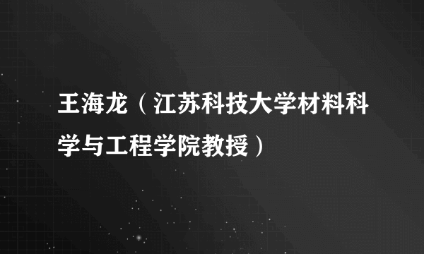 王海龙（江苏科技大学材料科学与工程学院教授）