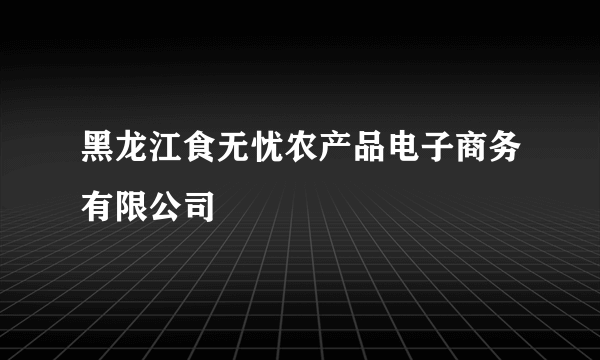 黑龙江食无忧农产品电子商务有限公司
