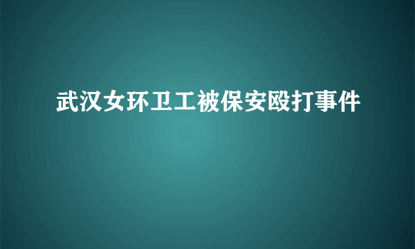 武汉女环卫工被保安殴打事件