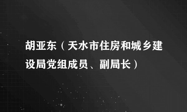 胡亚东（天水市住房和城乡建设局党组成员、副局长）