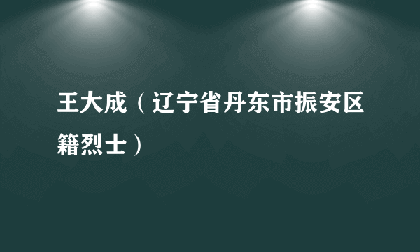王大成（辽宁省丹东市振安区籍烈士）