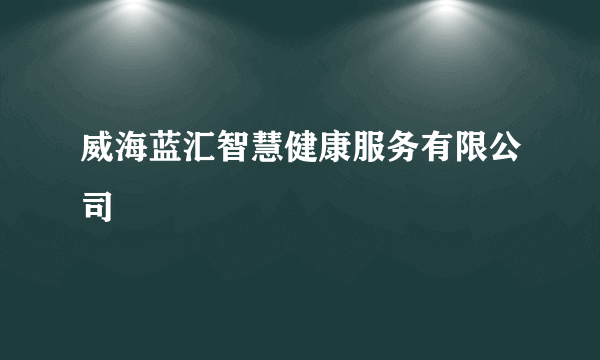 威海蓝汇智慧健康服务有限公司