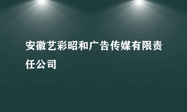 安徽艺彩昭和广告传媒有限责任公司
