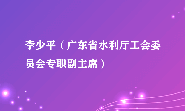 李少平（广东省水利厅工会委员会专职副主席）