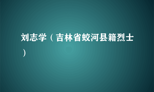 刘志学（吉林省蛟河县籍烈士）