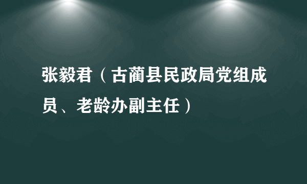 张毅君（古蔺县民政局党组成员、老龄办副主任）