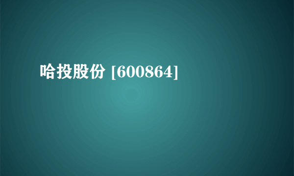 哈投股份 [600864]