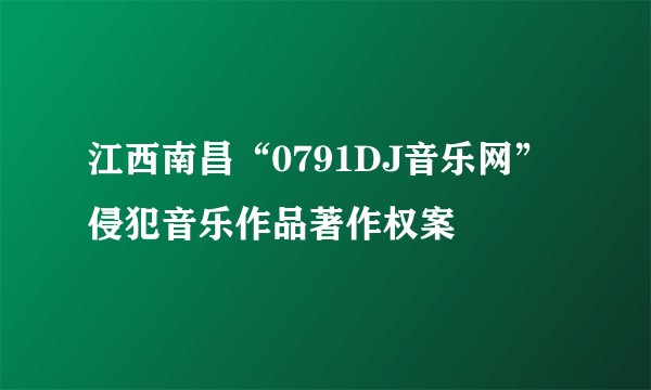 江西南昌“0791DJ音乐网”侵犯音乐作品著作权案