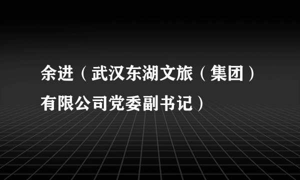 余进（武汉东湖文旅（集团）有限公司党委副书记）
