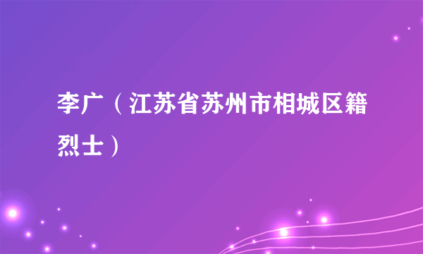 李广（江苏省苏州市相城区籍烈士）