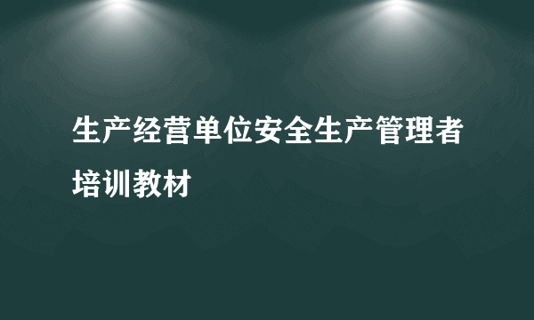 生产经营单位安全生产管理者培训教材