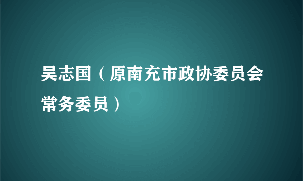 吴志国（原南充市政协委员会常务委员）