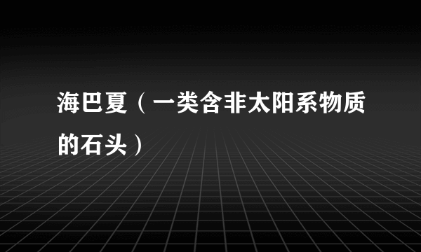 海巴夏（一类含非太阳系物质的石头）