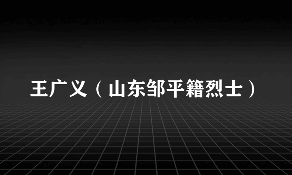 王广义（山东邹平籍烈士）