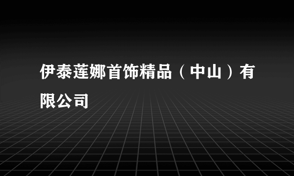 伊泰莲娜首饰精品（中山）有限公司